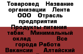 Товаровед › Название организации ­ Лента, ООО › Отрасль предприятия ­ Продукты питания, табак › Минимальный оклад ­ 39 000 - Все города Работа » Вакансии   . Алтайский край,Бийск г.